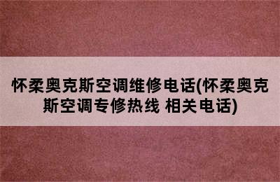 怀柔奥克斯空调维修电话(怀柔奥克斯空调专修热线 相关电话)